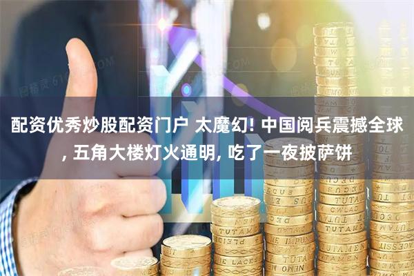 配资优秀炒股配资门户 太魔幻! 中国阅兵震撼全球, 五角大楼灯火通明, 吃了一夜披萨饼