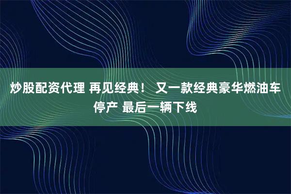 炒股配资代理 再见经典！ 又一款经典豪华燃油车停产 最后一辆下线