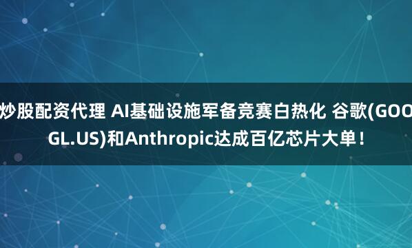 炒股配资代理 AI基础设施军备竞赛白热化 谷歌(GOOGL.US)和Anthropic达成百亿芯片大单！