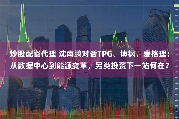 炒股配资代理 沈南鹏对话TPG、博枫、麦格理：从数据中心到能源变革，另类投资下一站何在？