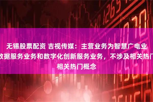 无锡股票配资 吉视传媒：主营业务为智慧广电业务、数据服务业务和数字化创新服务业务，不涉及相关热门概念