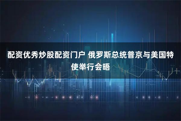 配资优秀炒股配资门户 俄罗斯总统普京与美国特使举行会晤