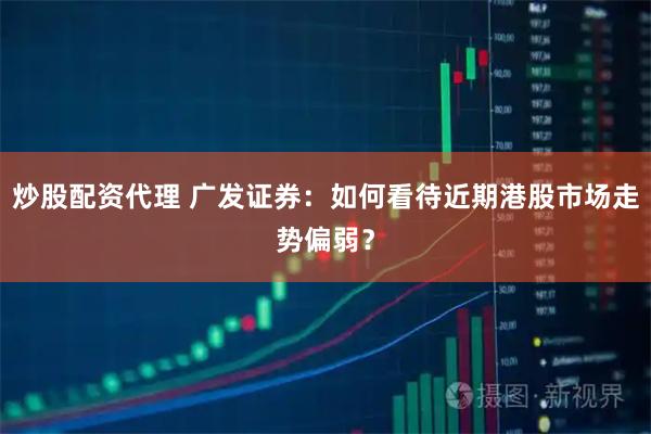 炒股配资代理 广发证券：如何看待近期港股市场走势偏弱？