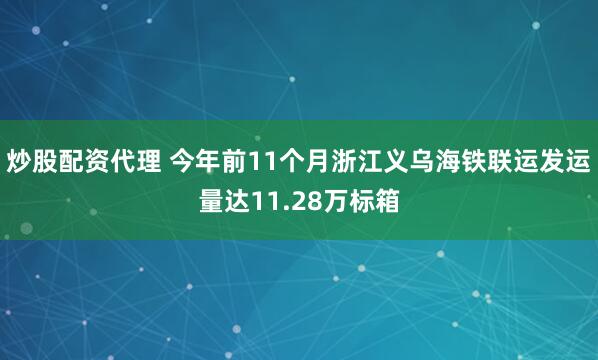 炒股配资代理 今年前11个月浙江义乌海铁联运发运量达11.28万标箱