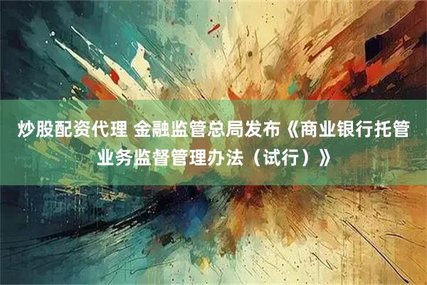 炒股配资代理 金融监管总局发布《商业银行托管业务监督管理办法（试行）》