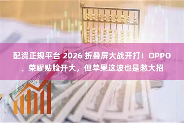 配资正规平台 2026 折叠屏大战开打！OPPO、荣耀贴脸开大，但苹果这波也是憋大招
