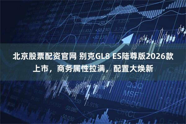 北京股票配资官网 别克GL8 ES陆尊版2026款上市，商务属性拉满，配置大焕新