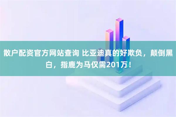 散户配资官方网站查询 比亚迪真的好欺负，颠倒黑白，指鹿为马仅需201万！