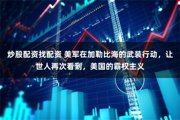 炒股配资找配资 美军在加勒比海的武装行动，让世人再次看到，美国的霸权主义