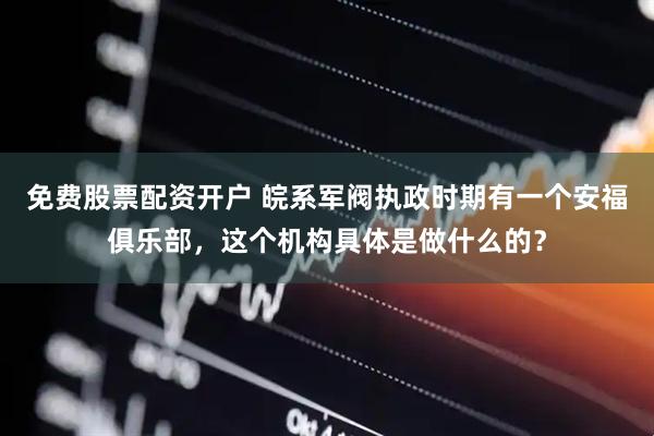 免费股票配资开户 皖系军阀执政时期有一个安福俱乐部，这个机构具体是做什么的？