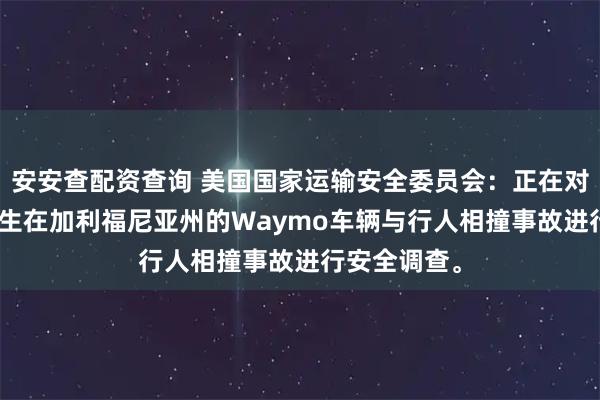 安安查配资查询 美国国家运输安全委员会：正在对1月23日发生在加利福尼亚州的Waymo车辆与行人相撞事故进行安全调查。