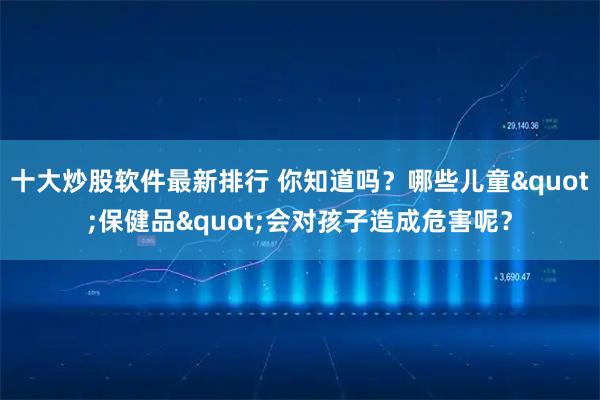 十大炒股软件最新排行 你知道吗？哪些儿童"保健品"会对孩子造成危害呢？