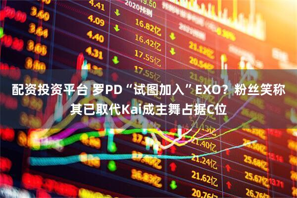 配资投资平台 罗PD“试图加入”EXO？粉丝笑称其已取代Kai成主舞占据C位
