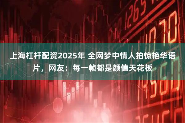 上海杠杆配资2025年 全网梦中情人拍惊艳华语片，网友：每一帧都是颜值天花板