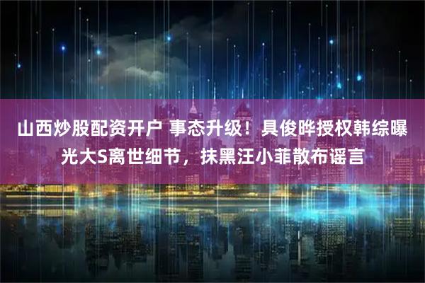 山西炒股配资开户 事态升级！具俊晔授权韩综曝光大S离世细节，抹黑汪小菲散布谣言