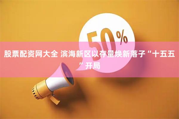 股票配资网大全 滨海新区以存量焕新落子“十五五”开局