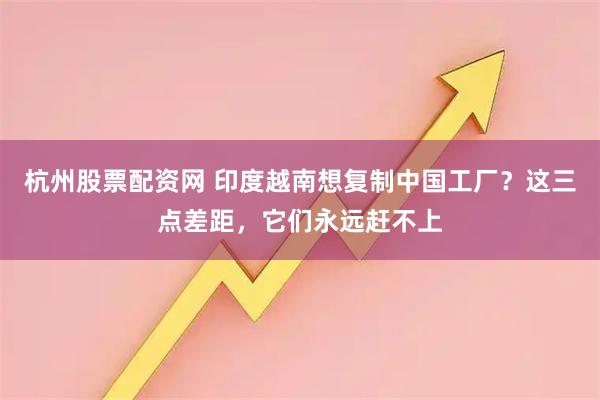 杭州股票配资网 印度越南想复制中国工厂？这三点差距，它们永远赶不上